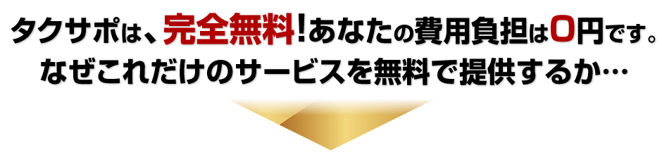 タクサポは、完全無料！あなたの費用負担は０円です。なぜこれだけのサービスを無料で提供するか…