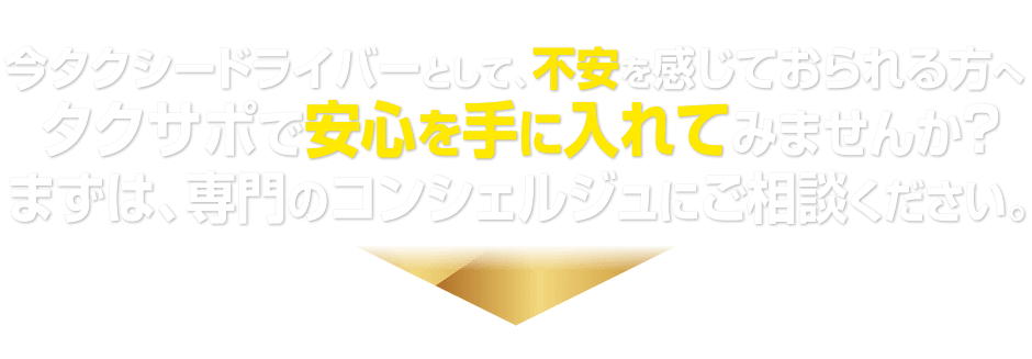 今タクシードライバーとして、不安を感じておられる方へタクサポで安心を手に入れてみませんか？まずは、専門のコンシェルジュにご相談ください。