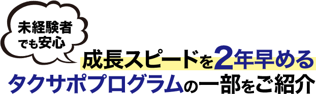成長スピードを2年早めるタクサポプログラムの一部をご紹介