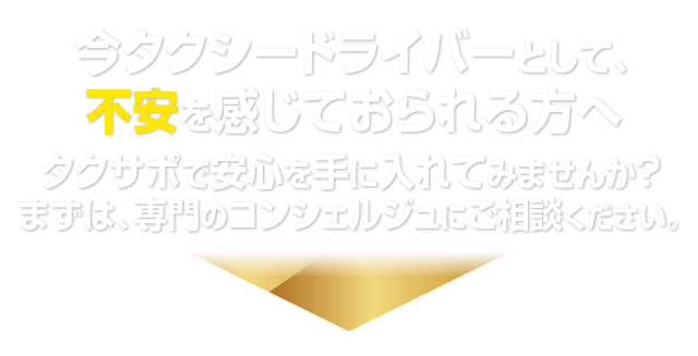 今タクシードライバーとして、不安を感じておられる方へタクサポで安心を手に入れてみませんか？まずは、専門のコンシェルジュにご相談ください。
