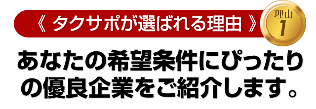 ≪タクサポが選ばれる理由　その１≫あなたの希望条件にぴったりの優良企業をご紹介します。